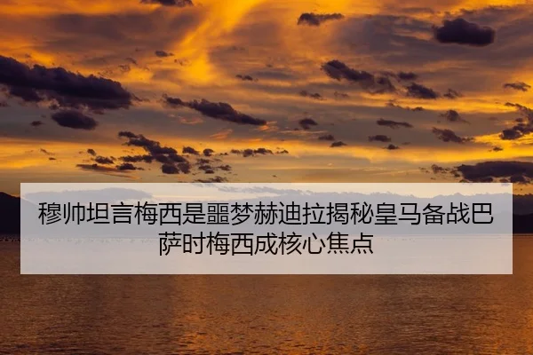 穆帅坦言梅西是噩梦赫迪拉揭秘皇马备战巴萨时梅西成核心焦点